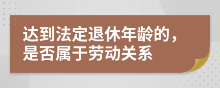 达到法定退休年龄的，是否属于劳动关系