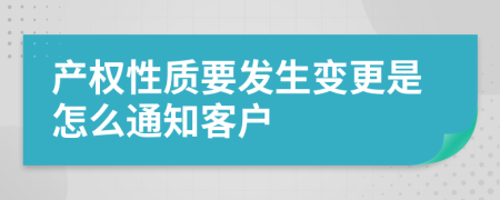产权性质要发生变更是怎么通知客户