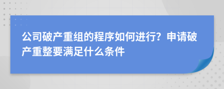 公司破产重组的程序如何进行？申请破产重整要满足什么条件