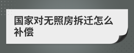 国家对无照房拆迁怎么补偿