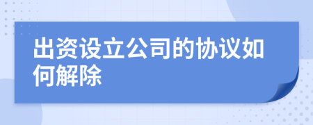 出资设立公司的协议如何解除