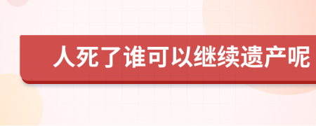 人死了谁可以继续遗产呢