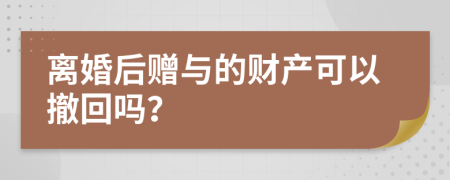 离婚后赠与的财产可以撤回吗？