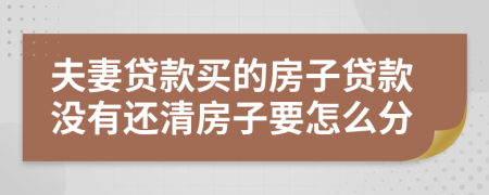 夫妻贷款买的房子贷款没有还清房子要怎么分