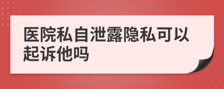 医院私自泄露隐私可以起诉他吗