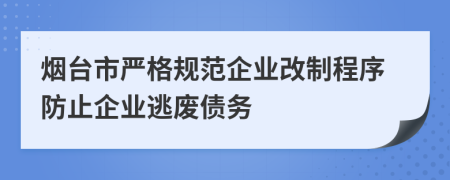 烟台市严格规范企业改制程序防止企业逃废债务