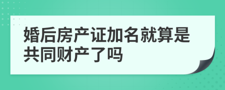 婚后房产证加名就算是共同财产了吗