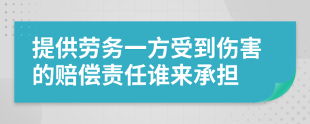 提供劳务一方受到伤害的赔偿责任谁来承担