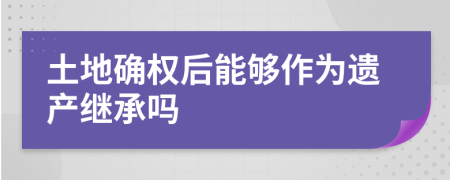 土地确权后能够作为遗产继承吗