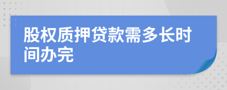 股权质押贷款需多长时间办完