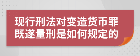 现行刑法对变造货币罪既遂量刑是如何规定的