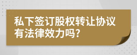私下签订股权转让协议有法律效力吗?