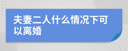 夫妻二人什么情况下可以离婚