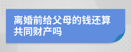 离婚前给父母的钱还算共同财产吗