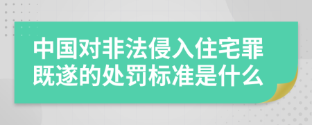 中国对非法侵入住宅罪既遂的处罚标准是什么