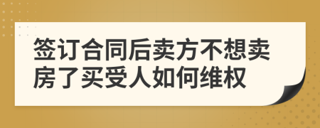 签订合同后卖方不想卖房了买受人如何维权