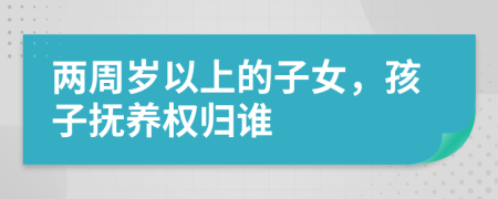 两周岁以上的子女，孩子抚养权归谁