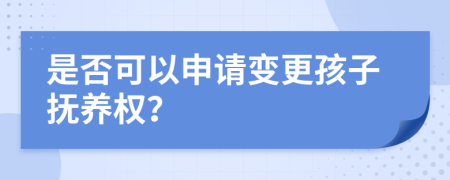 是否可以申请变更孩子抚养权？