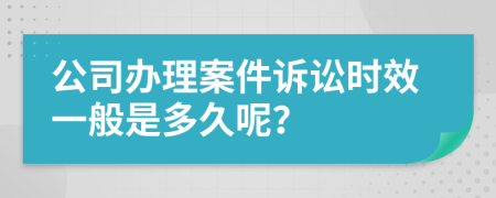 公司办理案件诉讼时效一般是多久呢？