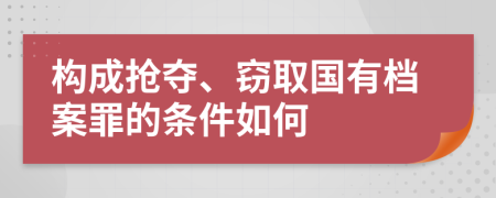 构成抢夺、窃取国有档案罪的条件如何