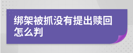 绑架被抓没有提出赎回怎么判