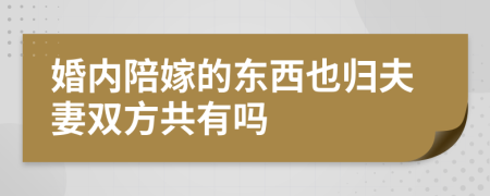 婚内陪嫁的东西也归夫妻双方共有吗