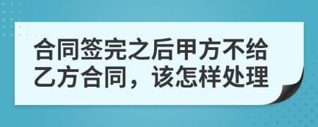 合同签完之后甲方不给乙方合同，该怎样处理