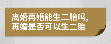 离婚再婚能生二胎吗,再婚是否可以生二胎