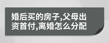 婚后买的房子,父母出资首付,离婚怎么分配