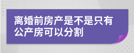 离婚前房产是不是只有公产房可以分割