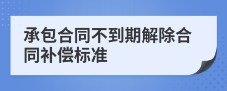 承包合同不到期解除合同补偿标准