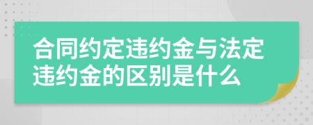 合同约定违约金与法定违约金的区别是什么