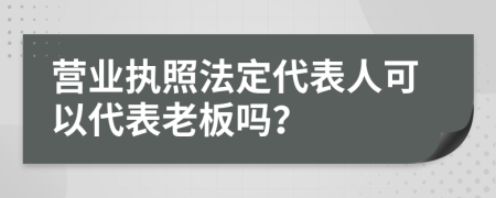 营业执照法定代表人可以代表老板吗？