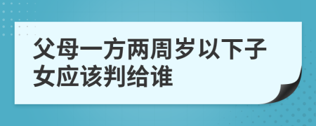 父母一方两周岁以下子女应该判给谁