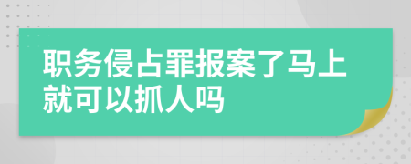 职务侵占罪报案了马上就可以抓人吗