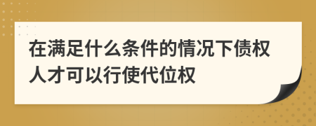 在满足什么条件的情况下债权人才可以行使代位权