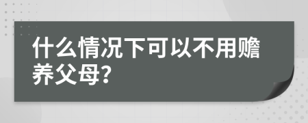 什么情况下可以不用赡养父母？