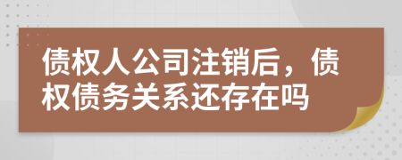 债权人公司注销后，债权债务关系还存在吗