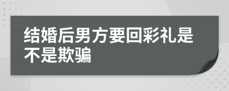 结婚后男方要回彩礼是不是欺骗