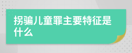 拐骗儿童罪主要特征是什么