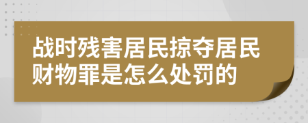 战时残害居民掠夺居民财物罪是怎么处罚的