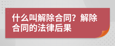 什么叫解除合同？解除合同的法律后果