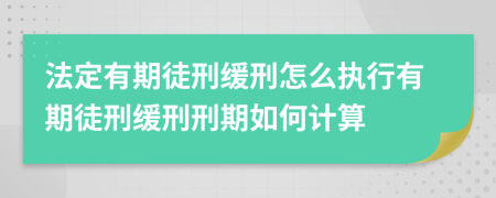 法定有期徒刑缓刑怎么执行有期徒刑缓刑刑期如何计算