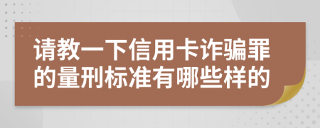 请教一下信用卡诈骗罪的量刑标准有哪些样的