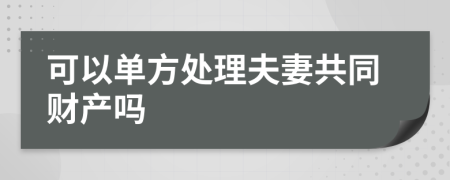 可以单方处理夫妻共同财产吗