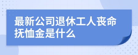 最新公司退休工人丧命抚恤金是什么