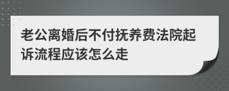 老公离婚后不付抚养费法院起诉流程应该怎么走