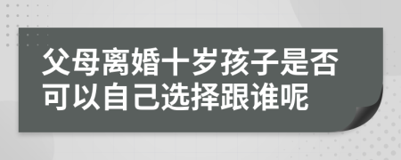 父母离婚十岁孩子是否可以自己选择跟谁呢