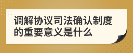 调解协议司法确认制度的重要意义是什么