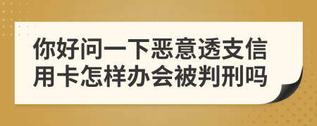 你好问一下恶意透支信用卡怎样办会被判刑吗